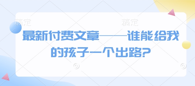 最新付费文章——谁能给我的孩子一个出路?-南友云赚
