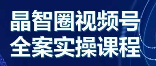 晶姐说直播·视频号全案实操课，从0-1全流程-南友云赚