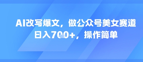 AI改写爆文，做公众号美女赛道，日入7张+，操作简单-南友云赚