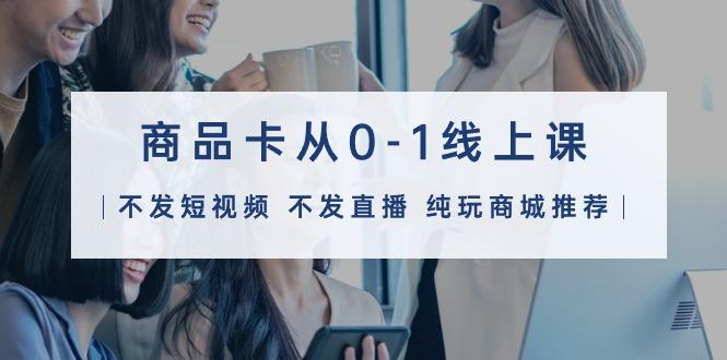 (9834期)商品卡从0-1线上课(不发短视频 不发直播 纯玩商城推荐)32节课-南友云赚
