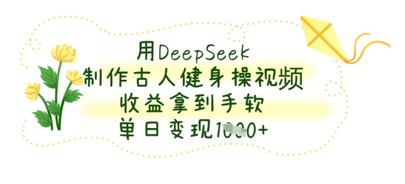 用DeepSeek制作古人健身操视频，收益拿到手软，单日变现数张-南友云赚