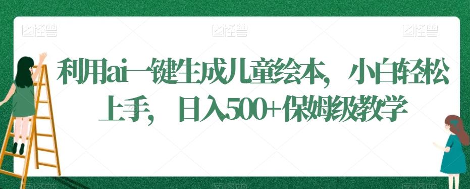 利用ai一键生成儿童绘本，小白轻松上手，日入500+保姆级教学【揭秘】-南友云赚