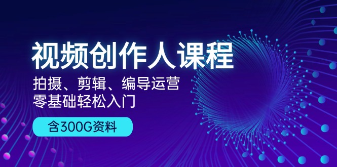 视频创作人课程！拍摄、剪辑、编导运营，零基础轻松入门，含300G资料-南友云赚