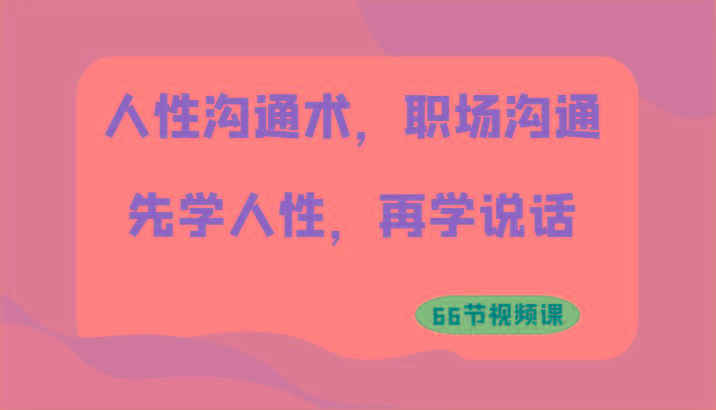 人性沟通术，职场沟通：先学人性，再学说话(66节视频课)-南友云赚