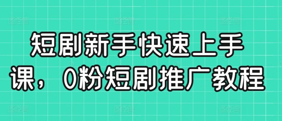 短剧新手快速上手课，0粉短剧推广教程-南友云赚