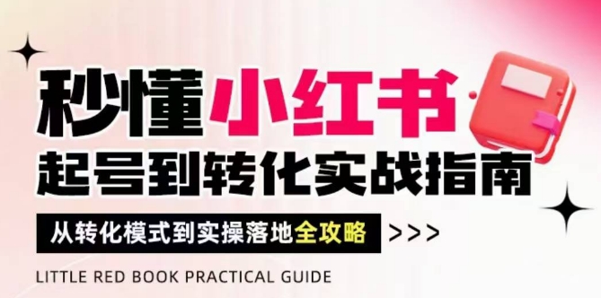 秒懂小红书-起号到转化实战指南，​从转化模式到实操落地全攻略，让你破解流量玄学，做得有结果-南友云赚