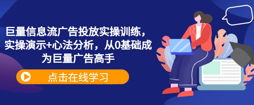 巨量信息流广告投放实操训练，实操演示+心法分析，从0基础成为巨量广告高手-南友云赚