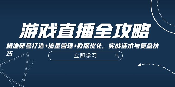游戏直播全攻略：精准账号打造+流量管理+数据优化，实战话术与复盘技巧-南友云赚