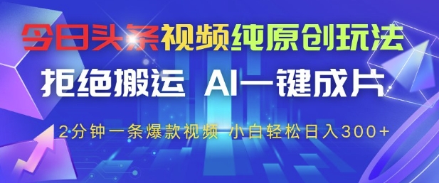 今日头条视频纯原创玩法，拒绝搬运，AI一键成片， 2分钟一条爆款视频，小白也能轻松日入3张+【揭秘】-南友云赚
