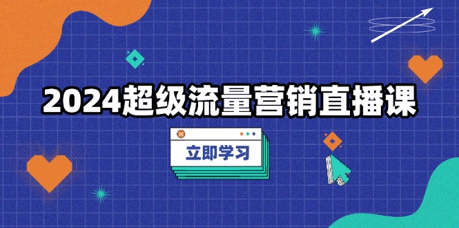 2024超级流量营销直播课，低成本打法，提升流量转化率，案例拆解爆款-南友云赚