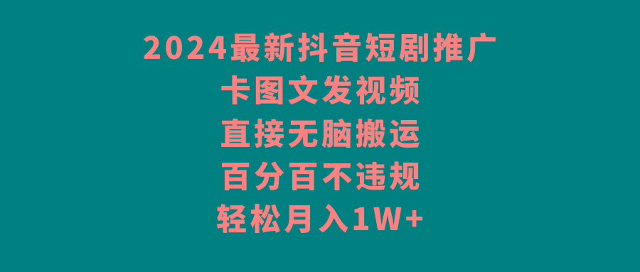 2024最新抖音短剧推广，卡图文发视频，直接无脑搬，百分百不违规，轻松月入1W+-南友云赚