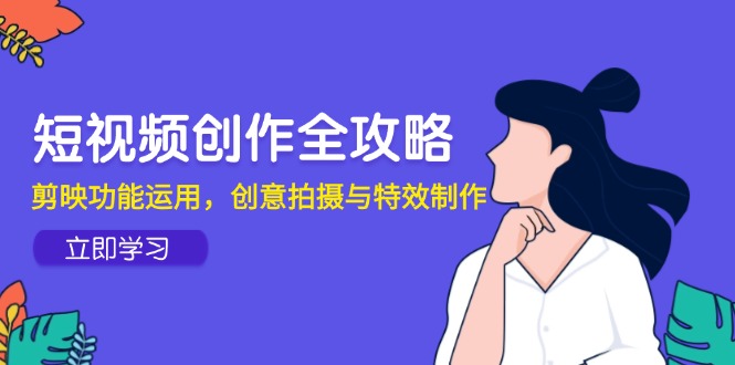 短视频创作全攻略，剪映功能运用，创意拍摄与特效制作-南友云赚
