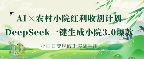 AI+农村小院红利收割：DeepSeek一键生成小院3.0爆款，小白日变现破千实战手册-南友云赚