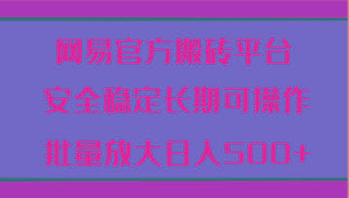 网易官方搬砖平台 安全稳定长期可操作 批量放大日入500+-南友云赚