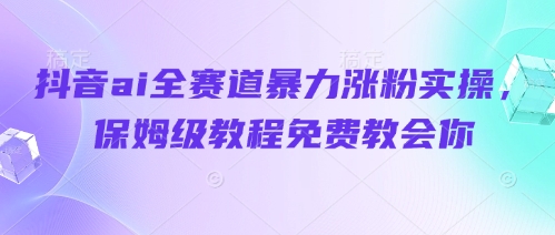 抖音ai全赛道暴力涨粉实操，保姆级教程免费教会你-南友云赚