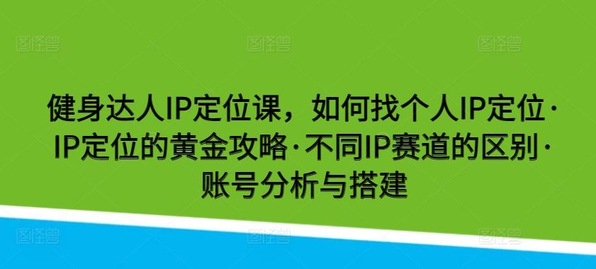 健身达人IP定位课，如何找个人IP定位·IP定位的黄金攻略·不同IP赛道的区别·账号分析与搭建-南友云赚