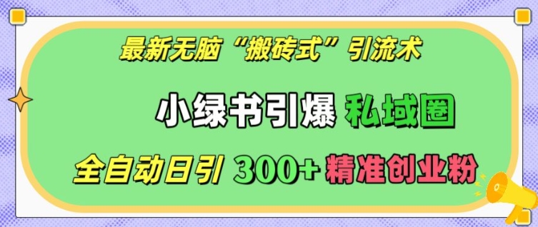 最新无脑“搬砖式”引流术，小绿书引爆私域圈，全自动日引300+精准创业粉【揭秘】-南友云赚