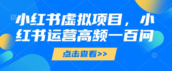 小红书虚拟项目，小红书运营高频一百问【文档】-南友云赚