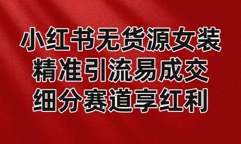 小红书无货源女装，精准引流易成交，平台红利期小白也可操作蓝海赛道-南友云赚