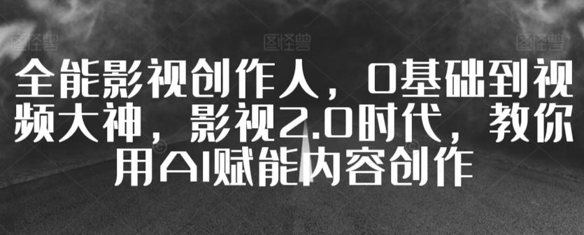 全能影视创作人，0基础到视频大神，影视2.0时代，教你用AI赋能内容创作-南友云赚