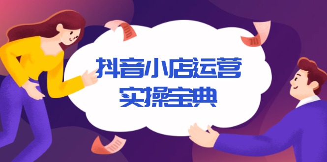 抖音小店运营实操宝典，从入驻到推广，详解店铺搭建及千川广告投放技巧-南友云赚
