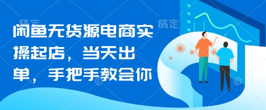 闲鱼无货源电商实操起店，当天出单，手把手教会你-南友云赚