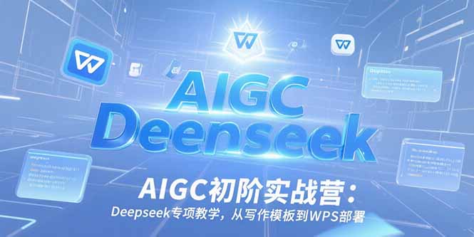 AIGC初阶实战营：Deepseek专项教学，从写作模板到WPS部署-南友云赚