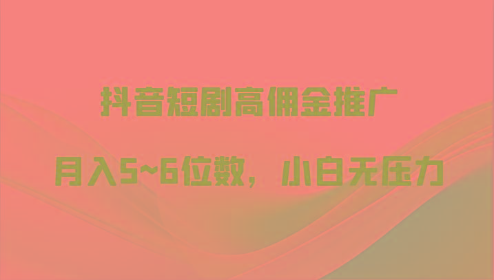 抖音短剧高佣金推广，月入5~6位数，小白无压力-南友云赚