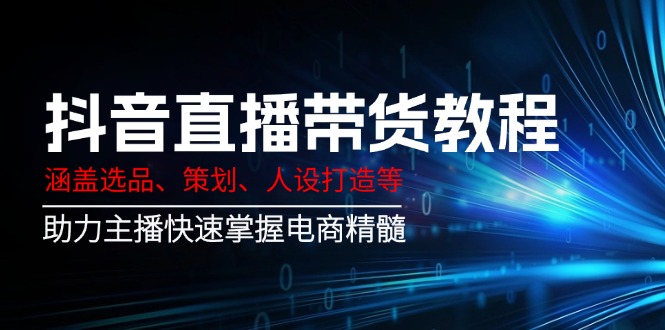 抖音直播带货教程：涵盖选品、策划、人设打造等,助力主播快速掌握电商精髓-南友云赚