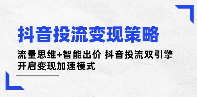 抖音投流变现策略：流量思维+智能出价 抖音投流双引擎 开启变现加速模式-南友云赚