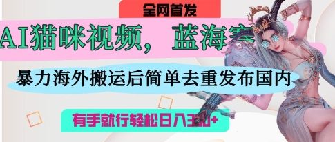 AI猫咪视频蓝海赛道，操作简单，直接海外搬运，简单去重，操作简单，有手就行日入3张-南友云赚