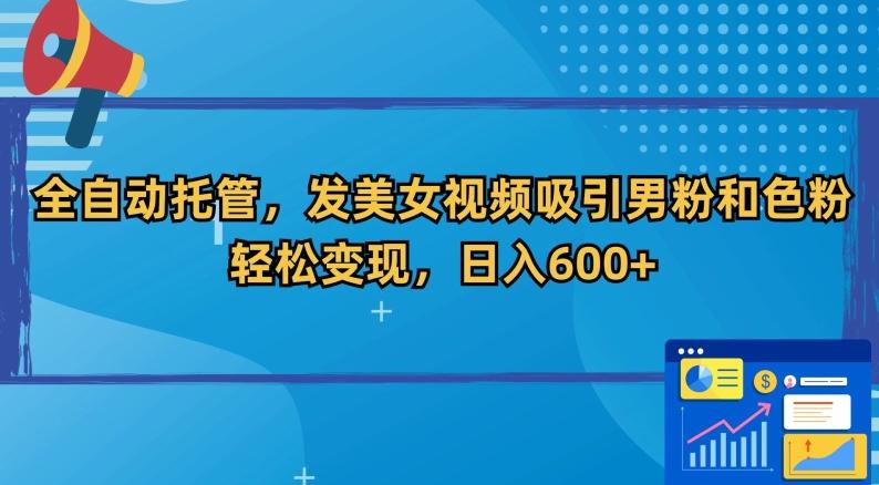 全自动托管，发美女视频吸引男粉和色粉，轻松变现，日入600+【揭秘】-南友云赚