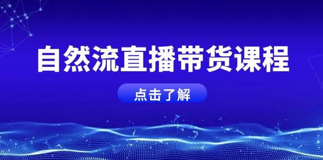 自然流直播带货课程，结合微付费起号，打造运营主播，提升个人能力-南友云赚