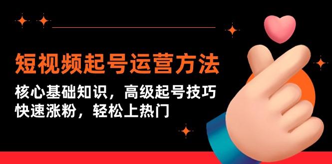 (9562期)短视频起号运营方法：核心基础知识，高级起号技巧，快速涨粉，轻松上热门-南友云赚