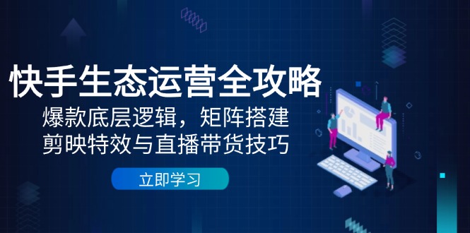 快手生态运营全攻略：爆款底层逻辑，矩阵搭建，剪映特效与直播带货技巧-南友云赚