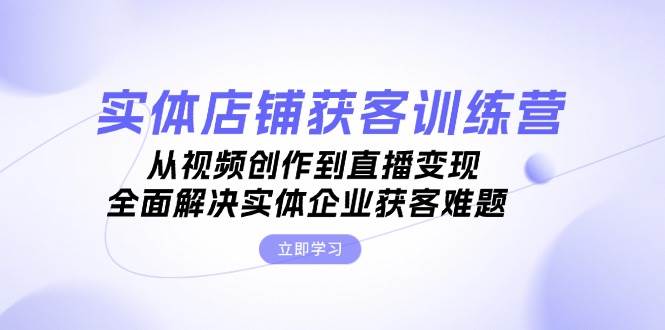 实体店铺获客特训营：从视频创作到直播变现，全面解决实体企业获客难题-南友云赚