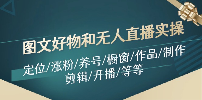 图文好物和无人直播实操：定位/涨粉/养号/橱窗/作品/制作/剪辑/开播/等等-南友云赚