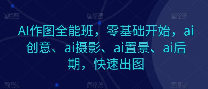 AI作图全能班，零基础开始，ai创意、ai摄影、ai置景、ai后期，快速出图-南友云赚