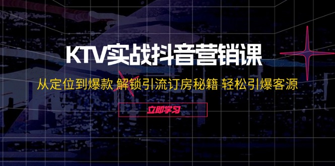 KTV实战抖音营销课：从定位到爆款 解锁引流订房秘籍 轻松引爆客源-无水印-南友云赚