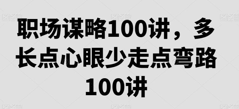 职场谋略100讲，多长点心眼少走点弯路-南友云赚