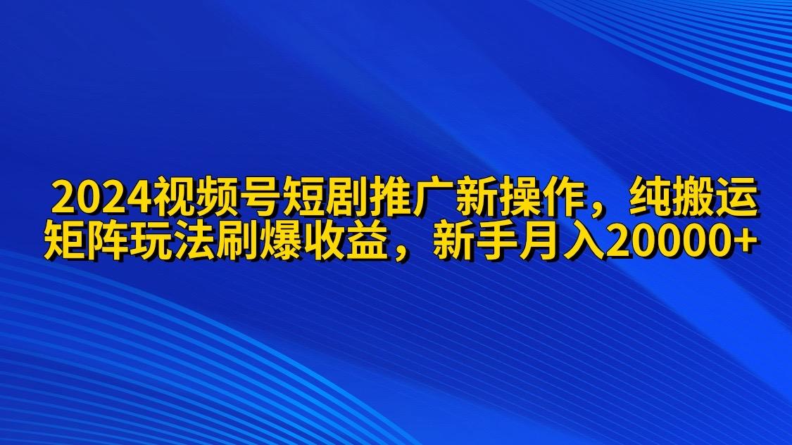 (9916期)2024视频号短剧推广新操作 纯搬运+矩阵连爆打法刷爆流量分成 小白月入20000-南友云赚