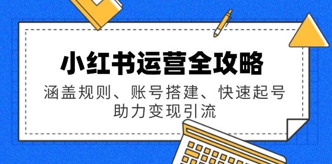 小红书运营全攻略：涵盖规则、账号搭建、快速起号，助力变现引流-南友云赚
