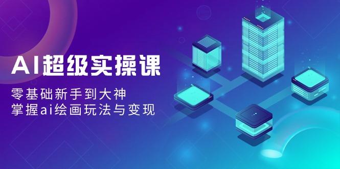 AI超级实操课：零基础新手到大神，掌握ai绘画玩法与变现-南友云赚