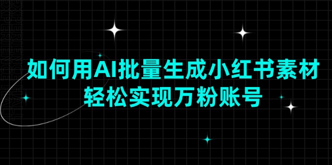 如何用AI批量生成小红书素材，轻松实现万粉账号-南友云赚