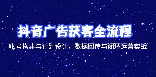 抖音广告获客全流程，账号搭建与计划设计，数据回传与闭环运营实战-南友云赚