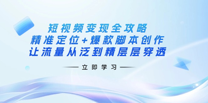 短视频变现全攻略：精准定位+爆款脚本创作，让流量从泛到精层层穿透-南友云赚