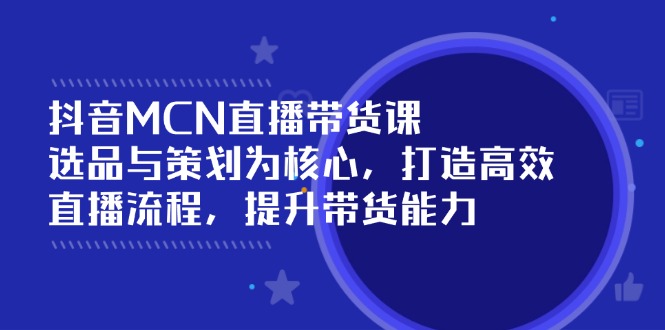 抖音MCN直播带货课：选品与策划为核心, 打造高效直播流程, 提升带货能力-南友云赚