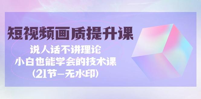 (9659期)短视频-画质提升课，说人话不讲理论，小白也能学会的技术课(21节-无水印)-南友云赚