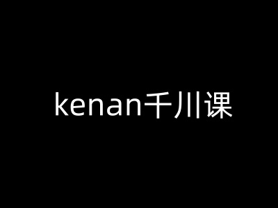 kenan千川课-kenan抖音电商巨量千川教程-南友云赚