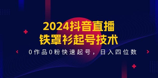 2024抖音直播-铁罩衫起号技术，0作品0粉快速起号，日入四位数(14节课-南友云赚